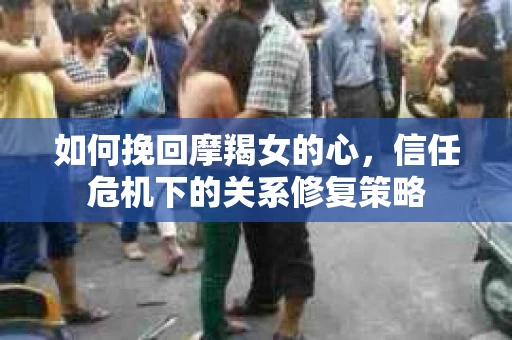 如何挽回摩羯女的心,信任危机下的关系修复策略 如何挽回摩羯女的心,信任危机下的关系修复策略