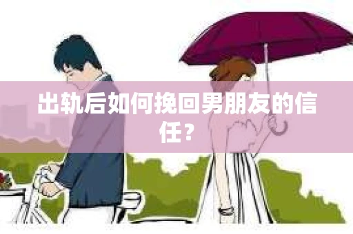 出轨后如何挽回男朋友的信任？
