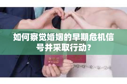 如何察觉婚姻的早期危机信号并采取行动？