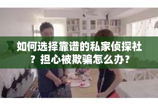 如何选择靠谱的私家侦探社？担心被欺骗怎么办？