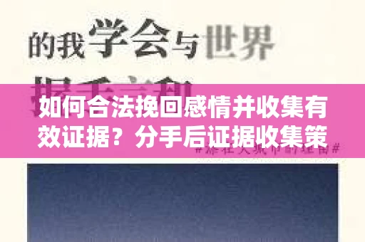 如何合法挽回感情并收集有效证据？分手后证据收集策略