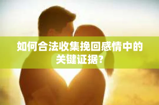 如何合法收集挽回感情中的关键证据? 如何合法收集挽回感情中的关键证据?