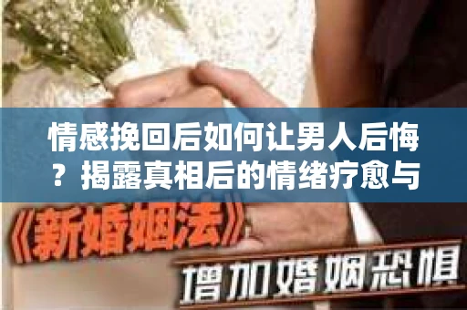 情感挽回后如何让男人后悔？揭露真相后的情绪疗愈与人生决策