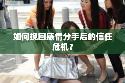 如何挽回感情分手后的信任危机? 如何挽回感情分手后的信任危机?