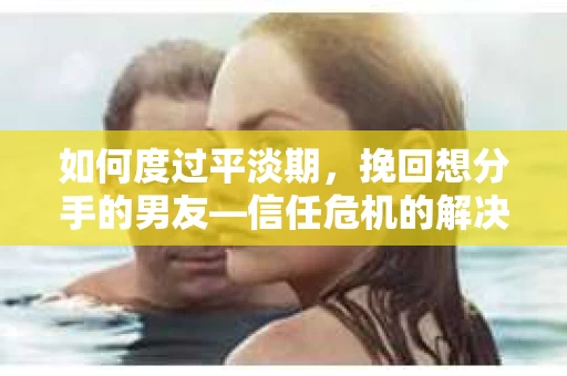 如何度过平淡期,挽回想分手的男友—信任危机的解决之道 如何度过平淡期,挽回想分手的男友—信任危机的解决之道