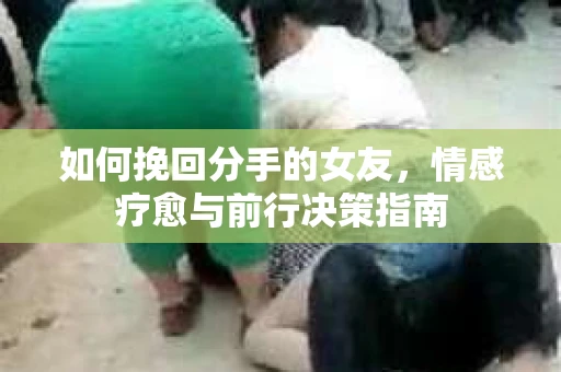 如何挽回分手的女友，情感疗愈与前行决策指南
