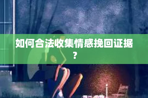 如何合法收集情感挽回证据? 如何合法收集情感挽回证据?