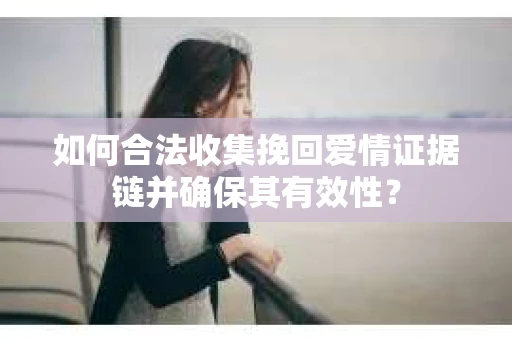 如何合法收集挽回爱情证据链并确保其有效性？