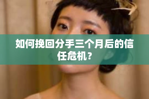 如何挽回分手三个月后的信任危机? 如何挽回分手三个月后的信任危机?