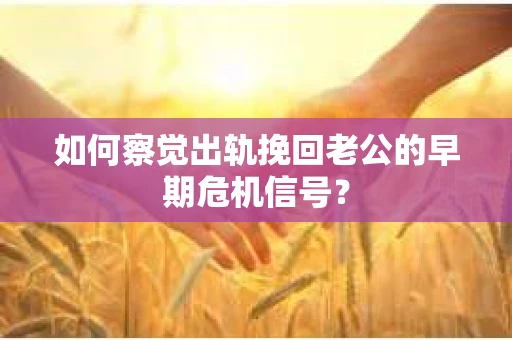 如何察觉出轨挽回老公的早期危机信号？