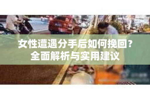 女性遭遇分手后如何挽回?全面解析与实用建议 女性遭遇分手后如何挽回?全面解析与实用建议