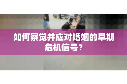 如何察觉并应对婚姻的早期危机信号? 如何察觉并应对婚姻的早期危机信号?