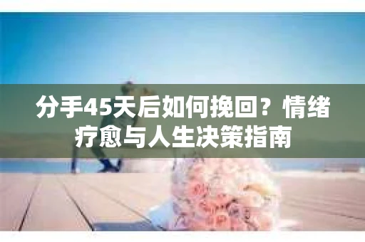 分手45天后如何挽回？情绪疗愈与人生决策指南