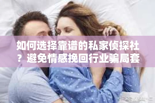 如何选择靠谱的私家侦探社?避免情感挽回行业骗局套路的实用指南 如何选择靠谱的私家侦探社?避免情感挽回行业骗局套路的实用指南