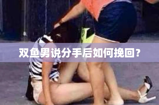 双鱼男说分手后如何挽回? 双鱼男说分手后如何挽回?