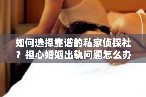 如何选择靠谱的私家侦探社?担心婚姻出轨问题怎么办? 如何选择靠谱的私家侦探社?担心婚姻出轨问题怎么办?