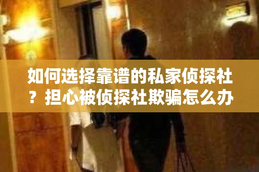 如何选择靠谱的私家侦探社？担心被侦探社欺骗怎么办？