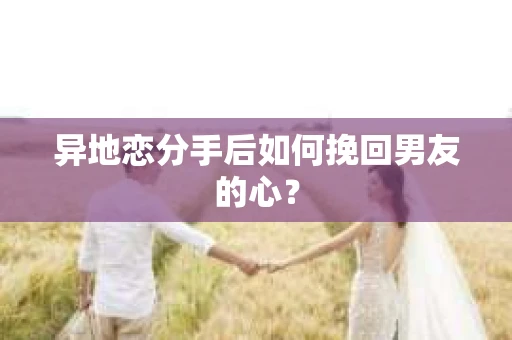 异地恋分手后如何挽回男友的心？