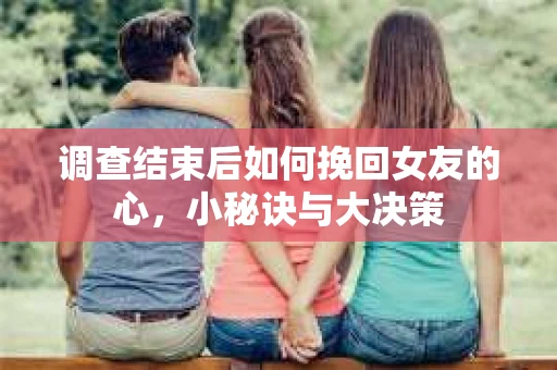 调查结束后如何挽回女友的心,小秘诀与大决策 调查结束后如何挽回女友的心,小秘诀与大决策