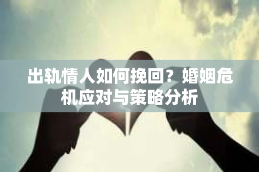 出轨情人如何挽回？婚姻危机应对与策略分析