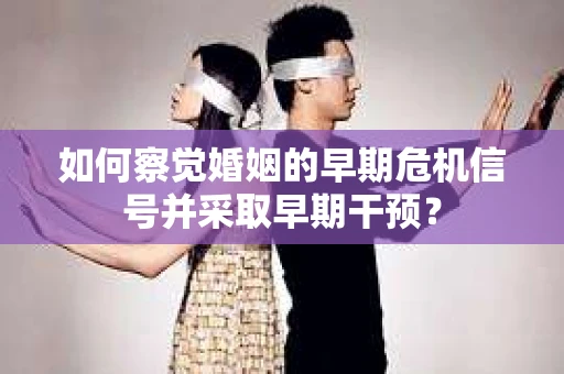 如何察觉婚姻的早期危机信号并采取早期干预? 如何察觉婚姻的早期危机信号并采取早期干预?