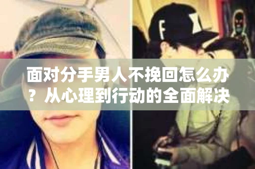 面对分手男人不挽回怎么办？从心理到行动的全面解决方案