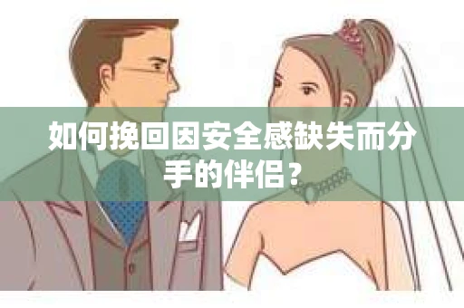 如何挽回因安全感缺失而分手的伴侣? 如何挽回因安全感缺失而分手的伴侣?