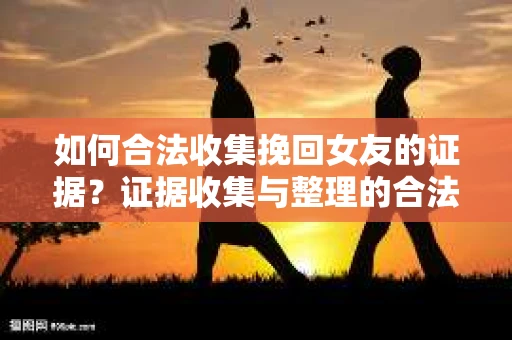 如何合法收集挽回女友的证据？证据收集与整理的合法策略怎么办？