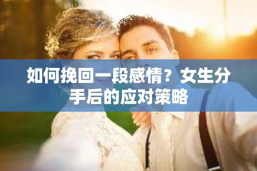 如何挽回一段感情?女生分手后的应对策略 如何挽回一段感情?女生分手后的应对策略