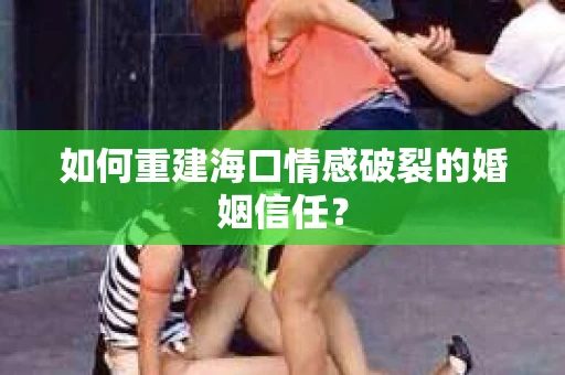 如何重建海口情感破裂的婚姻信任？