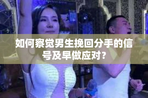 如何察觉男生挽回分手的信号及早做应对？