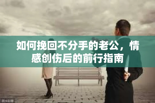 如何挽回不分手的老公，情感创伤后的前行指南