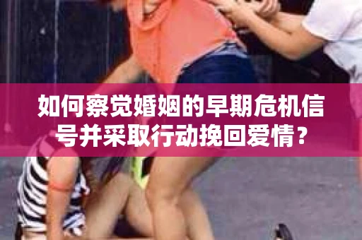 如何察觉婚姻的早期危机信号并采取行动挽回爱情? 如何察觉婚姻的早期危机信号并采取行动挽回爱情?