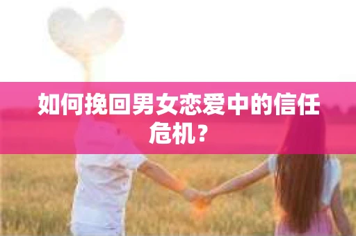 如何挽回男女恋爱中的信任危机? 如何挽回男女恋爱中的信任危机?