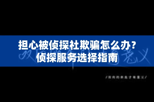 担心被侦探社欺骗怎么办？侦探服务选择指南