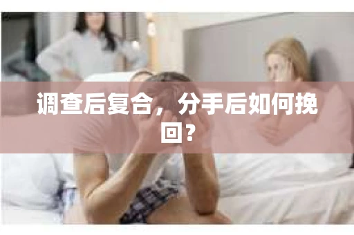 调查后复合,分手后如何挽回? 调查后复合,分手后如何挽回?