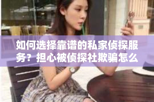如何选择靠谱的私家侦探服务?担心被侦探社欺骗怎么办? 如何选择靠谱的私家侦探服务?担心被侦探社欺骗怎么办?