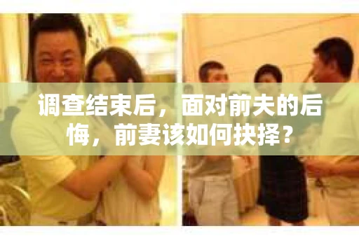 调查结束后，面对前夫的后悔，前妻该如何抉择？