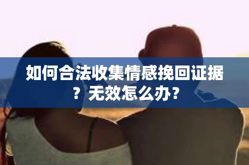 如何合法收集情感挽回证据?无效怎么办? 如何合法收集情感挽回证据?无效怎么办?