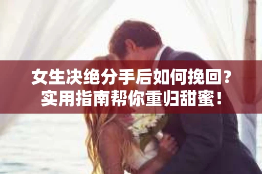 女生决绝分手后如何挽回？实用指南帮你重归甜蜜！