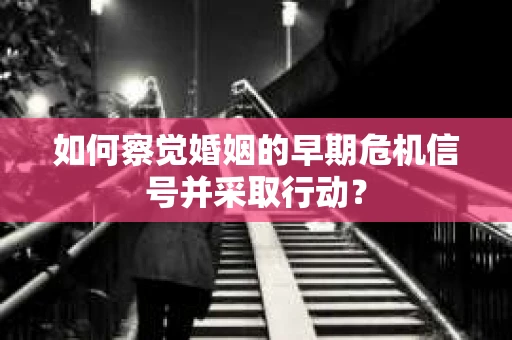 如何察觉婚姻的早期危机信号并采取行动？