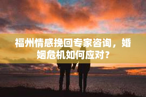 福州情感挽回专家咨询,婚姻危机如何应对? 福州情感挽回专家咨询,婚姻危机如何应对?