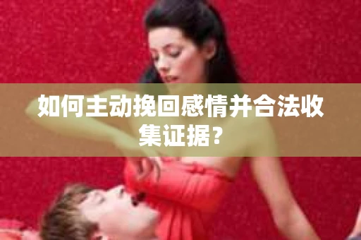 如何主动挽回感情并合法收集证据？