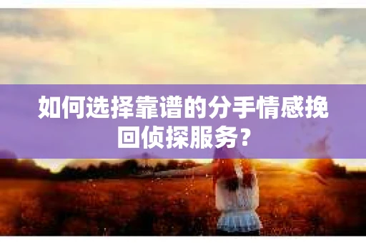 如何选择靠谱的分手情感挽回侦探服务？