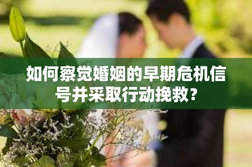 如何察觉婚姻的早期危机信号并采取行动挽救? 如何察觉婚姻的早期危机信号并采取行动挽救?