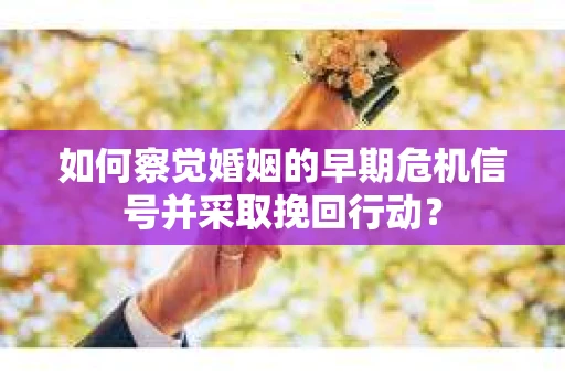如何察觉婚姻的早期危机信号并采取挽回行动？