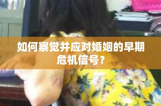 如何察觉并应对婚姻的早期危机信号? 如何察觉并应对婚姻的早期危机信号?