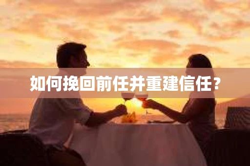 如何挽回前任并重建信任? 如何挽回前任并重建信任?