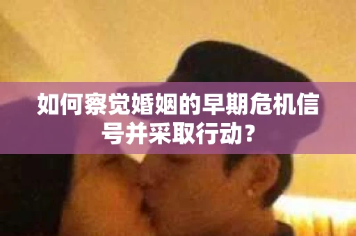 如何察觉婚姻的早期危机信号并采取行动? 如何察觉婚姻的早期危机信号并采取行动?