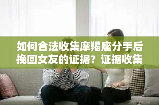 如何合法收集摩羯座分手后挽回女友的证据?证据收集策略与法律风险防范 如何合法收集摩羯座分手后挽回女友的证据?证据收集策略与法律风险防范
